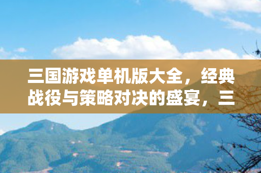 三国游戏单机版大全,经典战役与策略对决的盛宴,三国游戏单机版盛宴,经典战役与策略对决 三国游戏单机版大全,经典战役与策略对决的盛宴,三国游戏单机版盛宴,经典战役与策略对决