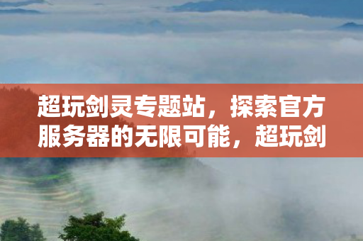 超玩剑灵专题站，探索官方服务器的无限可能，超玩剑灵专题站，探索官方服务器的无限可能