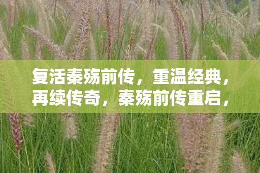 复活秦殇前传,重温经典,再续传奇,秦殇前传重启,重温经典传奇 复活秦殇前传,重温经典,再续传奇,秦殇前传重启,重温经典传奇