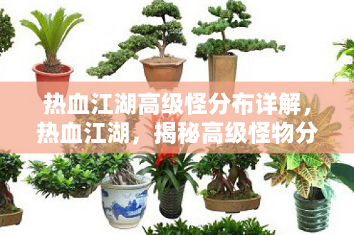 热血江湖高级怪分布详解,热血江湖,揭秘高级怪物分布 热血江湖高级怪分布详解,热血江湖,揭秘高级怪物分布