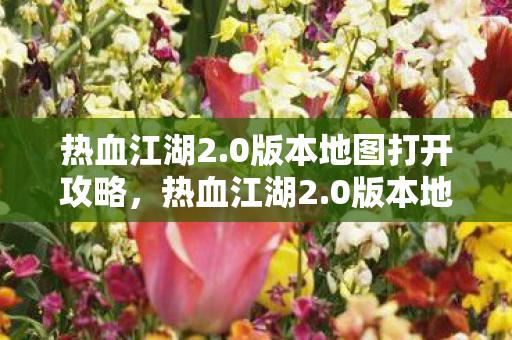 热血江湖2.0版本地图打开攻略,热血江湖2.0版本地图打开全攻略 热血江湖2.0版本地图打开攻略,热血江湖2.0版本地图打开全攻略