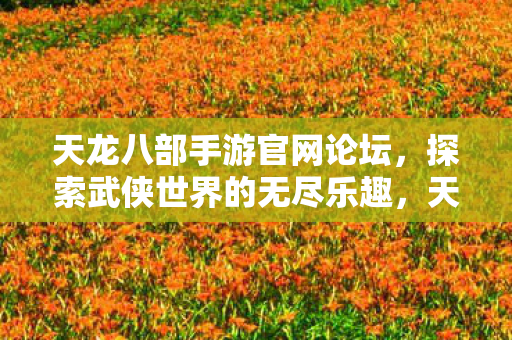 天龙八部手游官网论坛,探索武侠世界的无尽乐趣,天龙八部手游官网论坛,探索武侠世界的无尽乐趣 天龙八部手游官网论坛,探索武侠世界的无尽乐趣,天龙八部手游官网论坛,探索武侠世界的无尽乐趣
