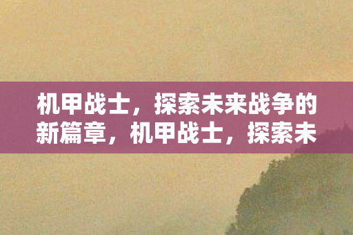 机甲战士,探索未来战争的新篇章,机甲战士,探索未来战争新篇章 机甲战士,探索未来战争的新篇章,机甲战士,探索未来战争新篇章