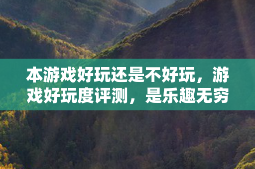 本游戏好玩还是不好玩,游戏好玩度评测,是乐趣无穷还是无聊透顶? 本游戏好玩还是不好玩,游戏好玩度评测,是乐趣无穷还是无聊透顶?