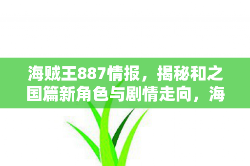海贼王887情报,揭秘和之国篇新角色与剧情走向,海贼王887情报,和之国篇新角色与剧情走向揭秘 海贼王887情报,揭秘和之国篇新角色与剧情走向,海贼王887情报,和之国篇新角色与剧情走向揭秘