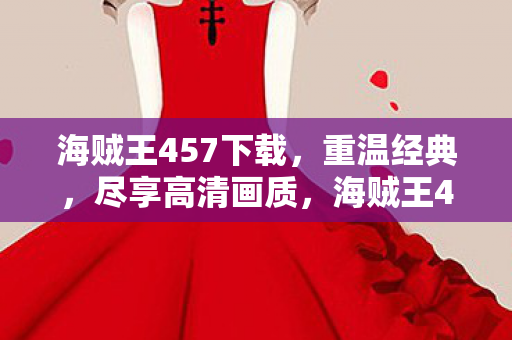 海贼王457下载,重温经典,尽享高清画质,海贼王457高清下载,重温经典,尽享高清画质盛宴 海贼王457下载,重温经典,尽享高清画质,海贼王457高清下载,重温经典,尽享高清画质盛宴