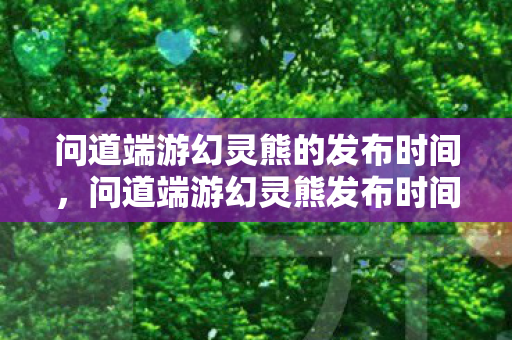 问道端游幻灵熊发布时间揭晓图片