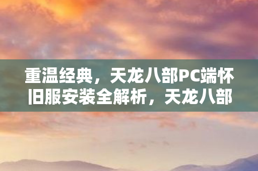 天龙八部PC端怀旧服安装全解析图片