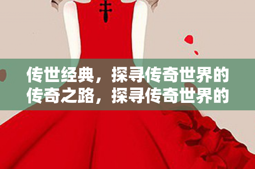 传世经典,探寻传奇世界的传奇之路,探寻传奇世界的传奇之路 传世经典,探寻传奇世界的传奇之路,探寻传奇世界的传奇之路