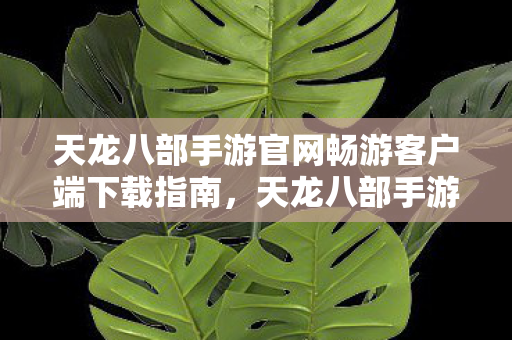 天龙八部手游官网畅游客户端下载指南,天龙八部手游官网畅游客户端下载指南 天龙八部手游官网畅游客户端下载指南,天龙八部手游官网畅游客户端下载指南
