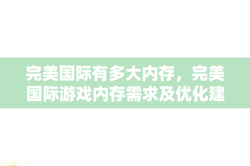 完美国际有多大内存，完美国际游戏内存需求及优化建议