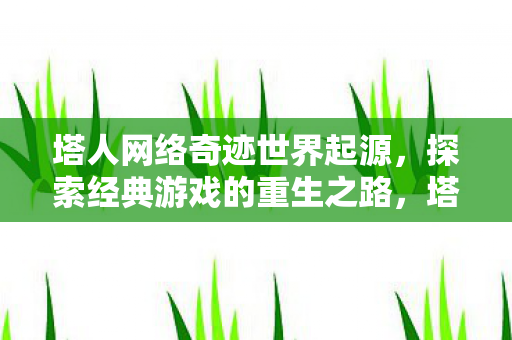 塔人网络奇迹世界起源,探索经典游戏的重生之路,塔人网络奇迹世界起源,经典游戏的重生之路 塔人网络奇迹世界起源,探索经典游戏的重生之路,塔人网络奇迹世界起源,经典游戏的重生之路