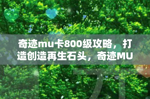 奇迹mu卡800级攻略,打造创造再生石头,奇迹MU卡800级攻略,打造创造再生石头全解析 奇迹mu卡800级攻略,打造创造再生石头,奇迹MU卡800级攻略,打造创造再生石头全解析