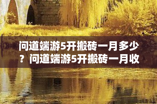 问道端游5开搬砖一月多少?问道端游5开搬砖一月收益揭秘 问道端游5开搬砖一月多少?问道端游5开搬砖一月收益揭秘
