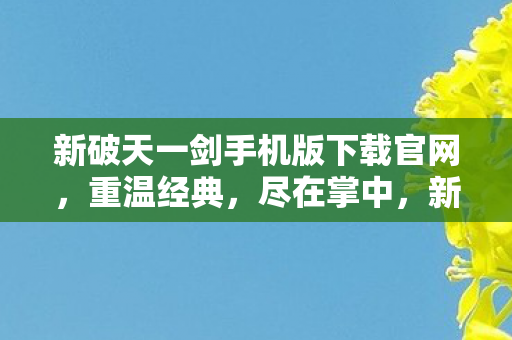 新破天一剑手机版下载官网,重温经典,尽在掌中,新破天一剑手游官网下载,重温经典,尽在掌中 新破天一剑手机版下载官网,重温经典,尽在掌中,新破天一剑手游官网下载,重温经典,尽在掌中