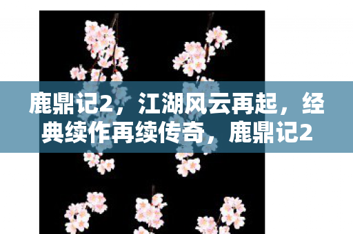 鹿鼎记2,江湖风云再起,经典续作再续传奇,鹿鼎记2,江湖风云再起,经典续作续写传奇 鹿鼎记2,江湖风云再起,经典续作再续传奇,鹿鼎记2,江湖风云再起,经典续作续写传奇
