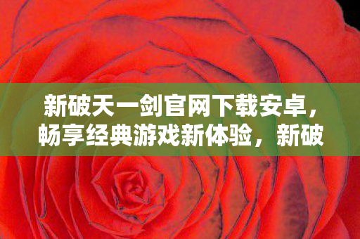 新破天一剑官网下载安卓,畅享经典游戏新体验,新破天一剑安卓版下载,重温经典,开启全新游戏体验 新破天一剑官网下载安卓,畅享经典游戏新体验,新破天一剑安卓版下载,重温经典,开启全新游戏体验