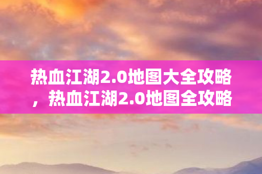热血江湖2.0地图大全攻略,热血江湖2.0地图全攻略,探索未知领域,解锁隐藏宝藏 热血江湖2.0地图大全攻略,热血江湖2.0地图全攻略,探索未知领域,解锁隐藏宝藏