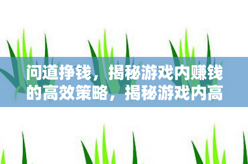 问道挣钱，揭秘游戏内赚钱的高效策略，揭秘游戏内高效赚钱策略，如何轻松赚取财富？