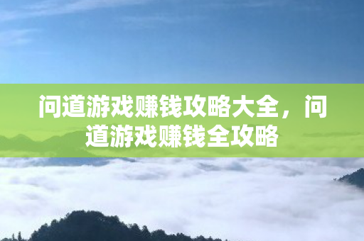 问道游戏赚钱攻略大全,问道游戏赚钱全攻略 问道游戏赚钱攻略大全,问道游戏赚钱全攻略
