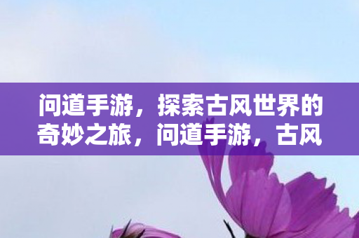 问道手游,探索古风世界的奇妙之旅,问道手游,古风世界的奇妙探险之旅 问道手游,探索古风世界的奇妙之旅,问道手游,古风世界的奇妙探险之旅