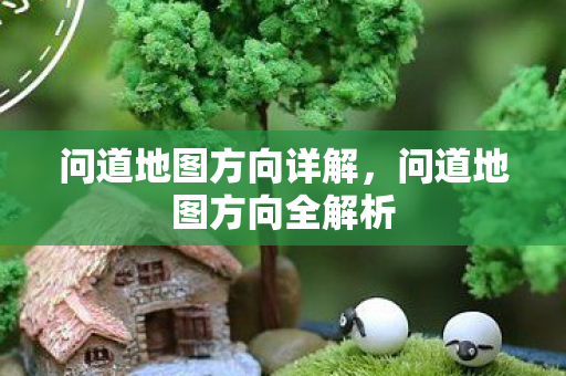 问道地图方向详解,问道地图方向全解析 问道地图方向详解,问道地图方向全解析