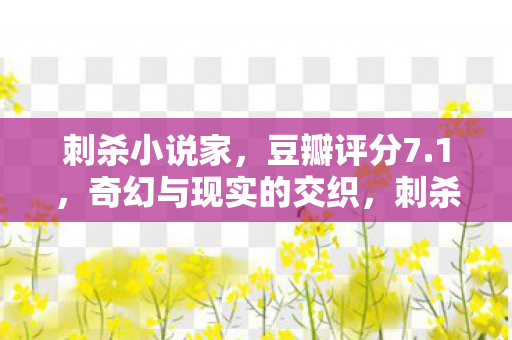 刺杀小说家,豆瓣评分7.1,奇幻与现实的交织,刺杀小说家,奇幻与现实的交织,豆瓣评分7.1 刺杀小说家,豆瓣评分7.1,奇幻与现实的交织,刺杀小说家,奇幻与现实的交织,豆瓣评分7.1