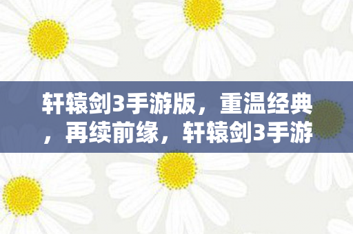 轩辕剑3手游版,重温经典,再续前缘,轩辕剑3手游版,重温经典,再续前缘 轩辕剑3手游版,重温经典,再续前缘,轩辕剑3手游版,重温经典,再续前缘