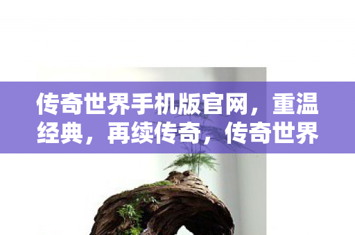 传奇世界手机版官网,重温经典,再续传奇,传奇世界手机版官网,重温经典,再续传奇之旅 传奇世界手机版官网,重温经典,再续传奇,传奇世界手机版官网,重温经典,再续传奇之旅