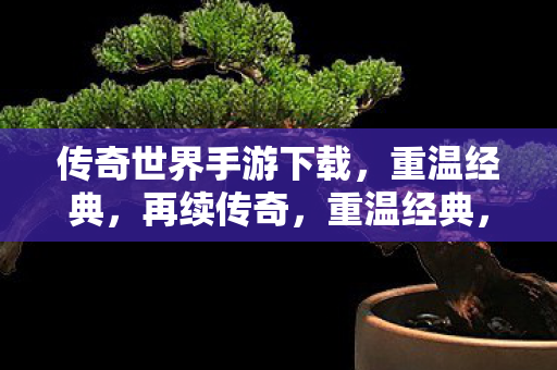 传奇世界手游下载,重温经典,再续传奇,重温经典,再续传奇,传奇世界手游下载开启 传奇世界手游下载,重温经典,再续传奇,重温经典,再续传奇,传奇世界手游下载开启