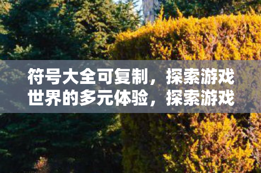 符号大全可复制,探索游戏世界的多元体验,探索游戏世界的多元体验,符号大全可复制 符号大全可复制,探索游戏世界的多元体验,探索游戏世界的多元体验,符号大全可复制