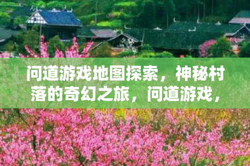 问道游戏地图探索,神秘村落的奇幻之旅,问道游戏,神秘村落的奇幻探险之旅 问道游戏地图探索,神秘村落的奇幻之旅,问道游戏,神秘村落的奇幻探险之旅