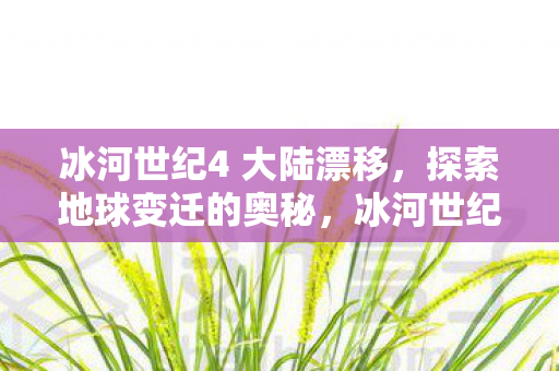 冰河世纪4 大陆漂移,探索地球变迁的奥秘,冰河世纪4探索大陆漂移与地球变迁奥秘 冰河世纪4 大陆漂移,探索地球变迁的奥秘,冰河世纪4探索大陆漂移与地球变迁奥秘