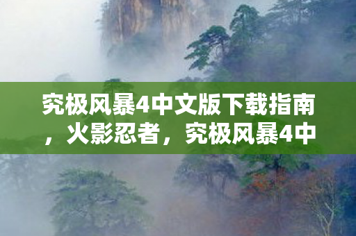 究极风暴4中文版下载指南，火影忍者，究极风暴4中文版下载全攻略