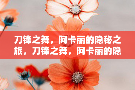 刀锋之舞,阿卡丽的隐秘之旅,刀锋之舞,阿卡丽的隐秘之旅揭秘 刀锋之舞,阿卡丽的隐秘之旅,刀锋之舞,阿卡丽的隐秘之旅揭秘