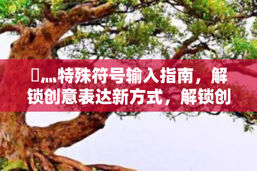 乄灬特殊符号输入指南,解锁创意表达新方式,解锁创意表达新方式,乄灬特殊符号输入指南 乄灬特殊符号输入指南,解锁创意表达新方式,解锁创意表达新方式,乄灬特殊符号输入指南