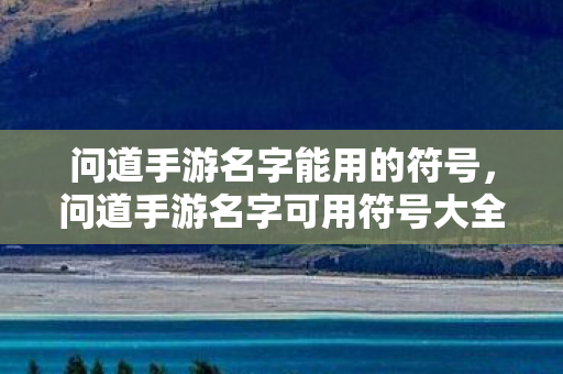 问道手游名字能用的符号,问道手游名字可用符号大全 问道手游名字能用的符号,问道手游名字可用符号大全