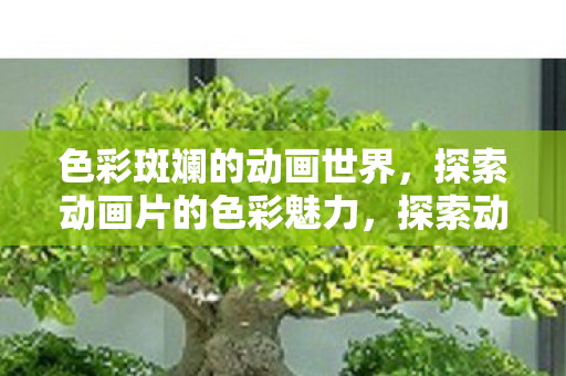 色彩斑斓的动画世界,探索动画片的色彩魅力,探索动画片的色彩魅力,色彩斑斓的动画世界 色彩斑斓的动画世界,探索动画片的色彩魅力,探索动画片的色彩魅力,色彩斑斓的动画世界