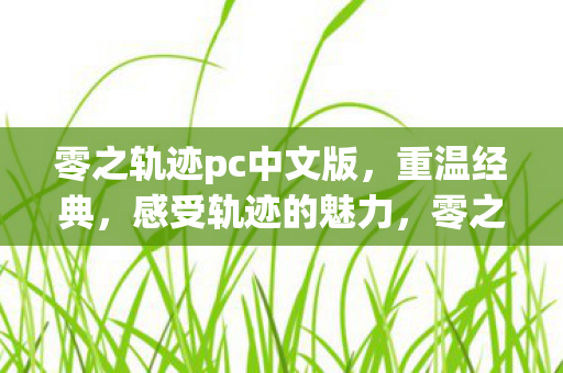 零之轨迹pc中文版,重温经典,感受轨迹的魅力,零之轨迹PC中文版,重温经典,感受轨迹的魅力 零之轨迹pc中文版,重温经典,感受轨迹的魅力,零之轨迹PC中文版,重温经典,感受轨迹的魅力