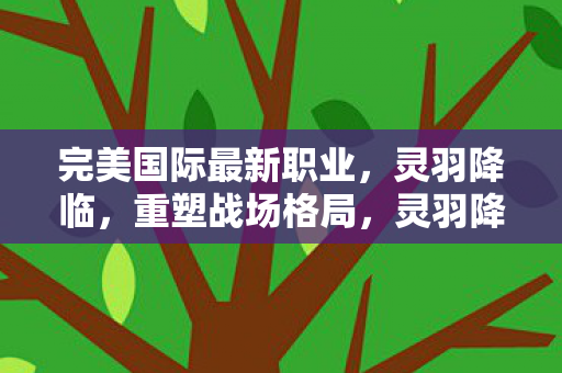 完美国际最新职业,灵羽降临,重塑战场格局,灵羽降临,重塑完美国际战场格局 完美国际最新职业,灵羽降临,重塑战场格局,灵羽降临,重塑完美国际战场格局