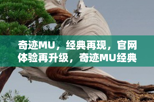 奇迹MU,经典再现,官网体验再升级,奇迹MU经典再现,官网体验再升级 奇迹MU,经典再现,官网体验再升级,奇迹MU经典再现,官网体验再升级