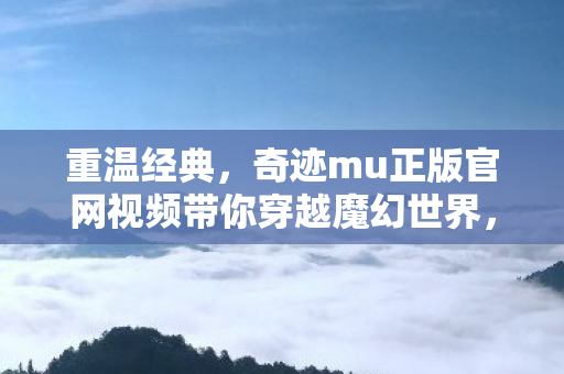 重温经典,奇迹mu正版官网视频带你穿越魔幻世界,奇迹mu正版官网视频,重温经典,穿越魔幻世界 重温经典,奇迹mu正版官网视频带你穿越魔幻世界,奇迹mu正版官网视频,重温经典,穿越魔幻世界