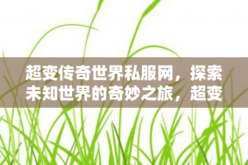 超变传奇世界私服网,探索未知世界的奇妙之旅,超变传奇世界私服网,开启探索未知世界的奇妙之旅 超变传奇世界私服网,探索未知世界的奇妙之旅,超变传奇世界私服网,开启探索未知世界的奇妙之旅