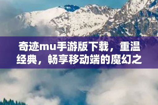 奇迹mu手游版下载,重温经典,畅享移动端的魔幻之旅,奇迹MU手游版,重温经典,畅享移动端的魔幻之旅 奇迹mu手游版下载,重温经典,畅享移动端的魔幻之旅,奇迹MU手游版,重温经典,畅享移动端的魔幻之旅