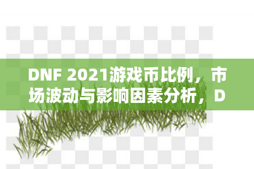 DNF 2021游戏币比例,市场波动与影响因素分析,DNF 2021游戏币市场波动及影响因素分析 DNF 2021游戏币比例,市场波动与影响因素分析,DNF 2021游戏币市场波动及影响因素分析