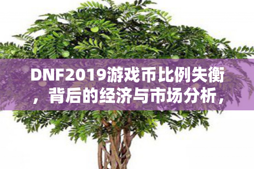DNF2019游戏币比例失衡,背后的经济与市场分析,DNF游戏币比例失衡背后的经济与市场解析 DNF2019游戏币比例失衡,背后的经济与市场分析,DNF游戏币比例失衡背后的经济与市场解析