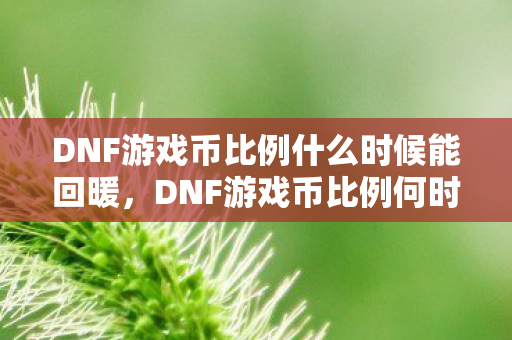 DNF游戏币比例什么时候能回暖,DNF游戏币比例何时回暖? DNF游戏币比例什么时候能回暖,DNF游戏币比例何时回暖?