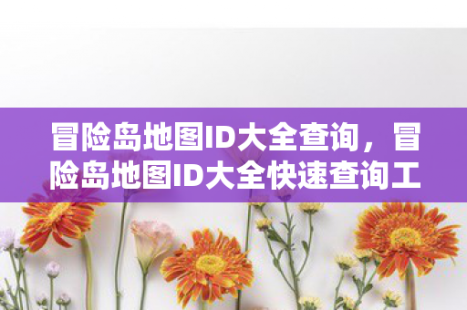 冒险岛地图ID大全查询,冒险岛地图ID大全快速查询工具 冒险岛地图ID大全查询,冒险岛地图ID大全快速查询工具