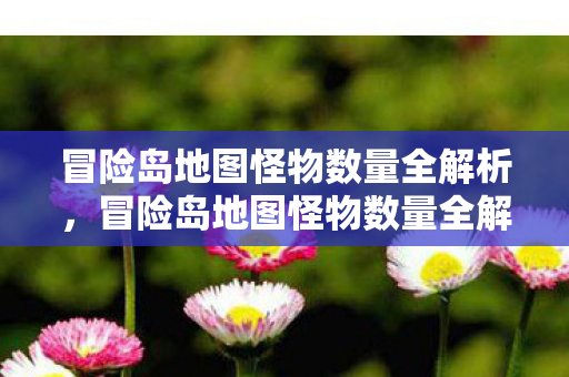 冒险岛地图怪物数量全解析,冒险岛地图怪物数量全解析,揭秘游戏世界的生物多样性 冒险岛地图怪物数量全解析,冒险岛地图怪物数量全解析,揭秘游戏世界的生物多样性
