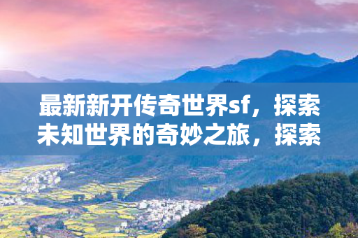 最新新开传奇世界sf,探索未知世界的奇妙之旅,探索新开传奇世界sf,开启未知世界的奇妙冒险之旅 最新新开传奇世界sf,探索未知世界的奇妙之旅,探索新开传奇世界sf,开启未知世界的奇妙冒险之旅